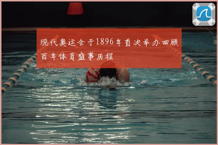 现代奥运会于1896年首次举办回顾百年体育盛事历程