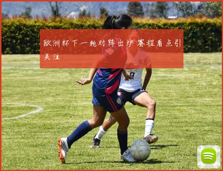 欧洲杯下一轮对阵出炉 赛程看点引关注