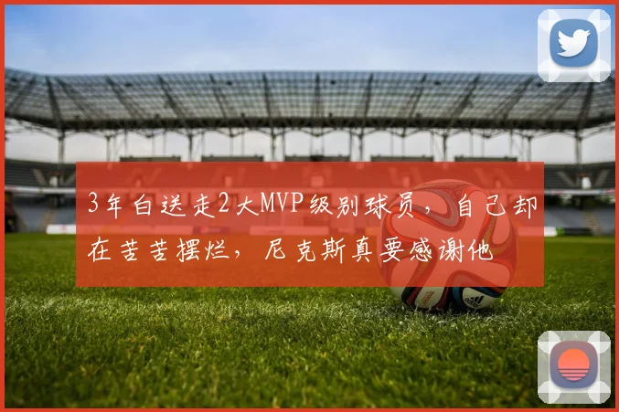 3年白送走2大MVP级别球员，自己却在苦苦摆烂，尼克斯真要感谢他