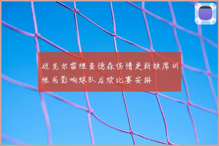迈克尔雷理查德森伤情更新缺席训练或影响球队后续比赛安排
