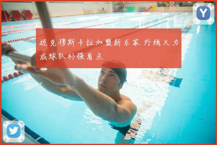 迈克穆斯卡拉加盟新东家 外线火力成球队补强看点
