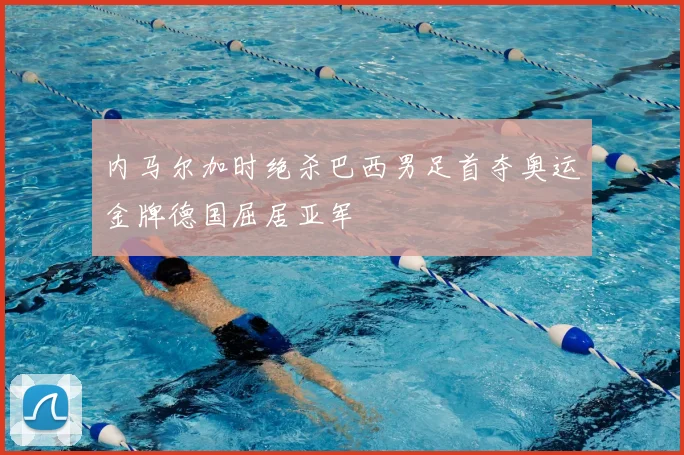 内马尔加时绝杀巴西男足首夺奥运金牌德国屈居亚军