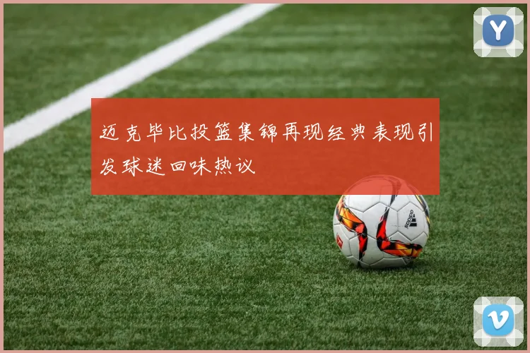 迈克毕比投篮集锦再现经典表现引发球迷回味热议