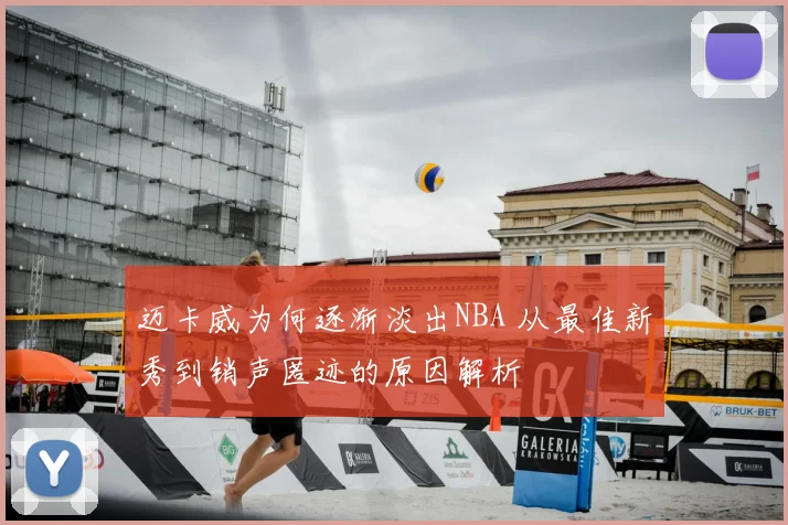 迈卡威为何逐渐淡出NBA 从最佳新秀到销声匿迹的原因解析